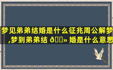 梦见弟弟结婚是什么征兆周公解梦,梦到弟弟结 🌻 婚是什么意思啊